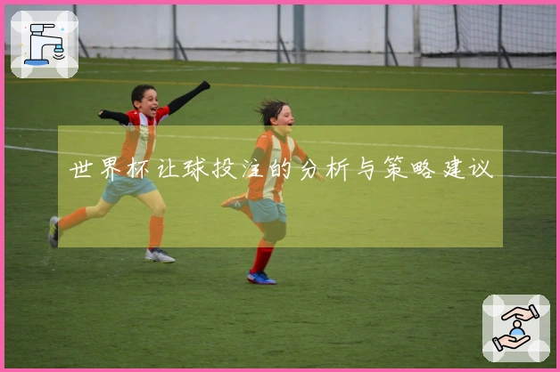 世界杯让球投注的分析与策略建议