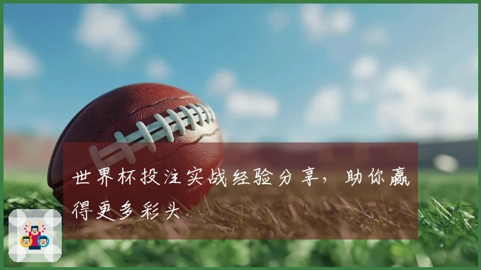 世界杯投注实战经验分享，助你赢得更多彩头