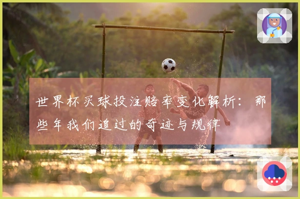 世界杯买球投注赔率变化解析：那些年我们追过的奇迹与规律
