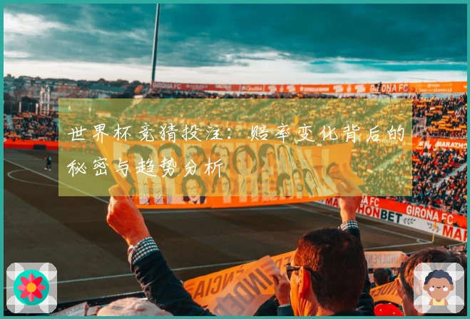 世界杯竞猜投注：赔率变化背后的秘密与趋势分析
