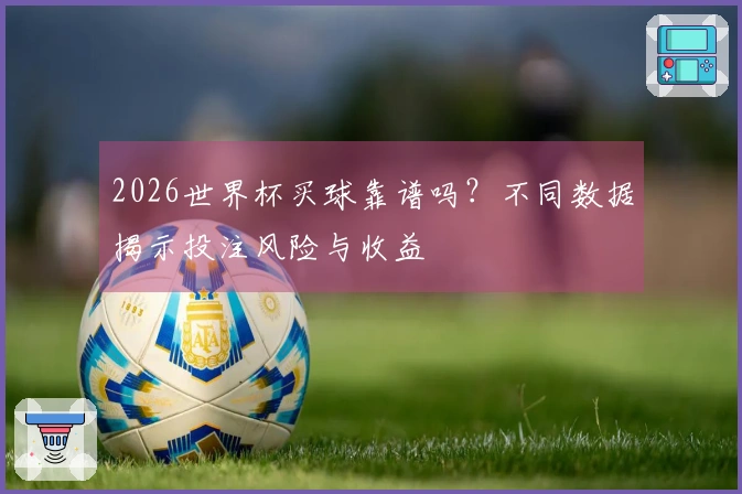2026世界杯买球靠谱吗？不同数据揭示投注风险与收益