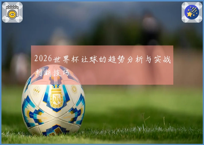 2026世界杯让球的趋势分析与实战判断技巧