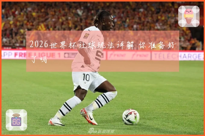 2026世界杯让球玩法详解 你准备好了吗
