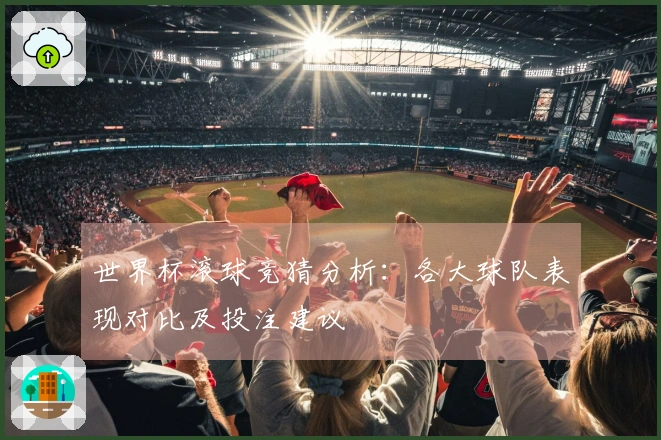 世界杯滚球竞猜分析：各大球队表现对比及投注建议