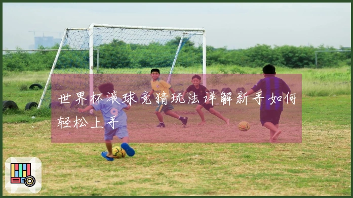 世界杯滚球竞猜玩法详解新手如何轻松上手