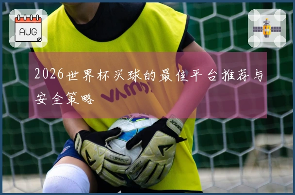 2026世界杯买球的最佳平台推荐与安全策略