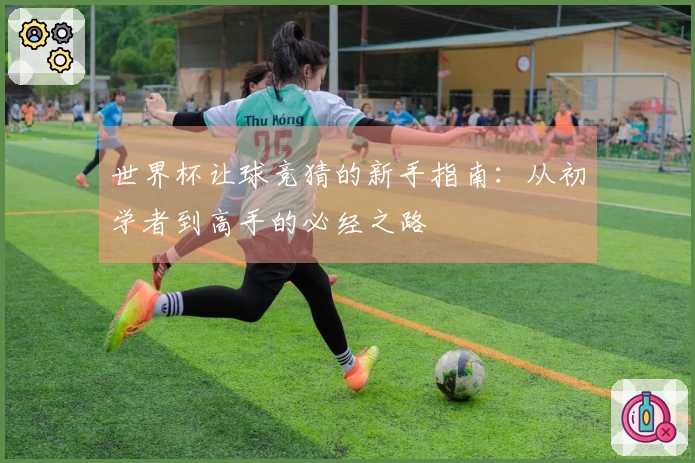 世界杯让球竞猜的新手指南：从初学者到高手的必经之路