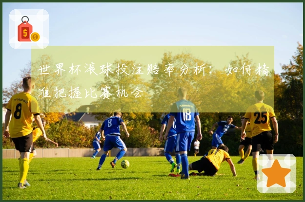 世界杯滚球投注赔率分析:如何精准把握比赛机会