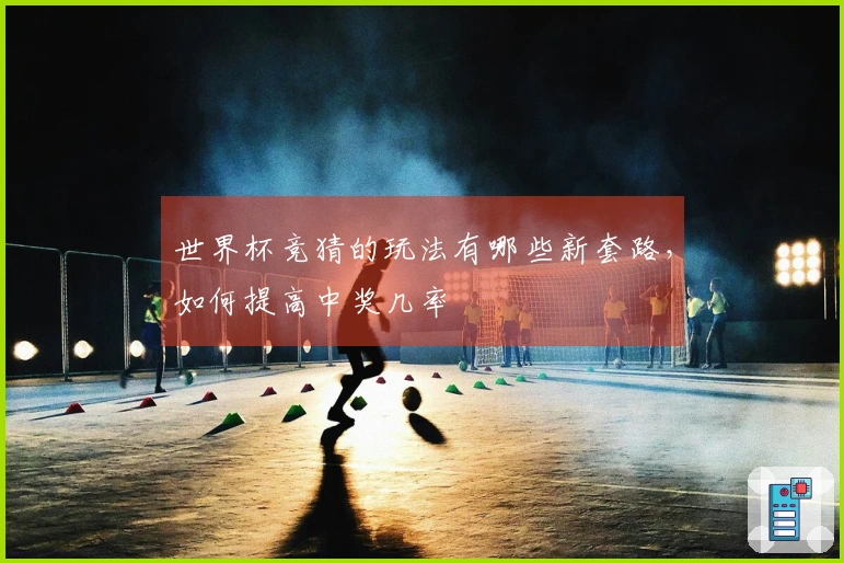 世界杯竞猜的玩法有哪些新套路，如何提高中奖几率