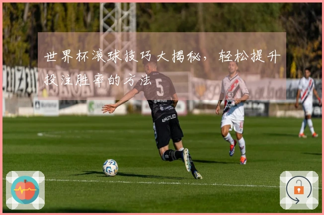 世界杯滚球技巧大揭秘，轻松提升投注胜率的方法