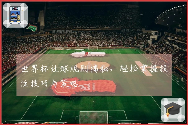 世界杯让球规则揭秘，轻松掌握投注技巧与策略