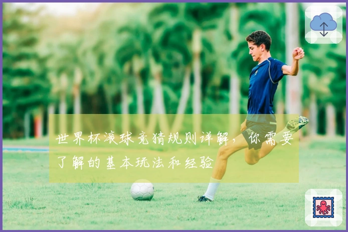 世界杯滚球竞猜规则详解，你需要了解的基本玩法和经验