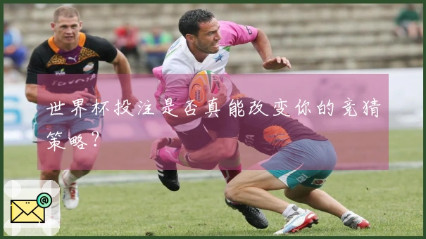 世界杯投注是否真能改变你的竞猜策略？