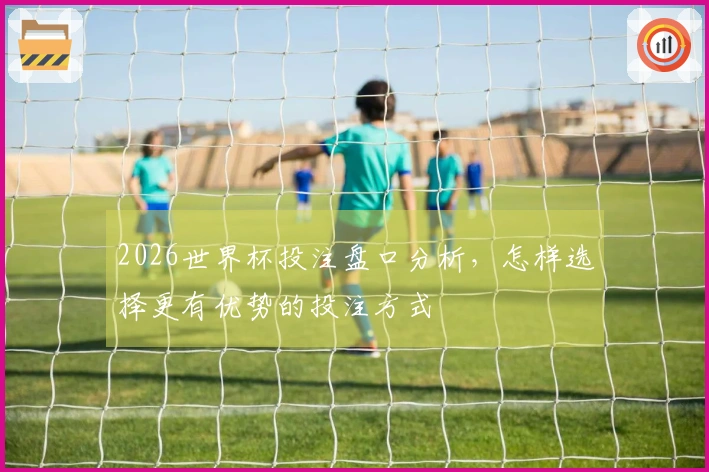 2026世界杯投注盘口分析，怎样选择更有优势的投注方式