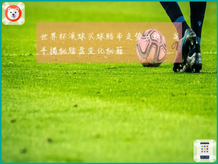 世界杯滚球买球赔率走势分析，高手揭秘赌盘变化秘籍