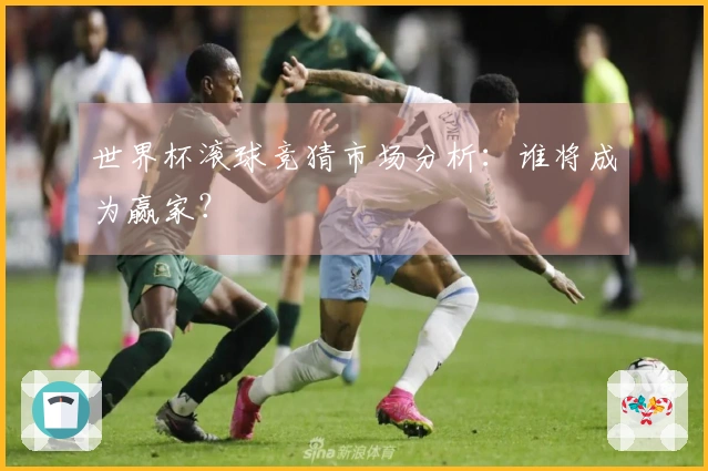 世界杯滚球竞猜市场分析：谁将成为赢家？