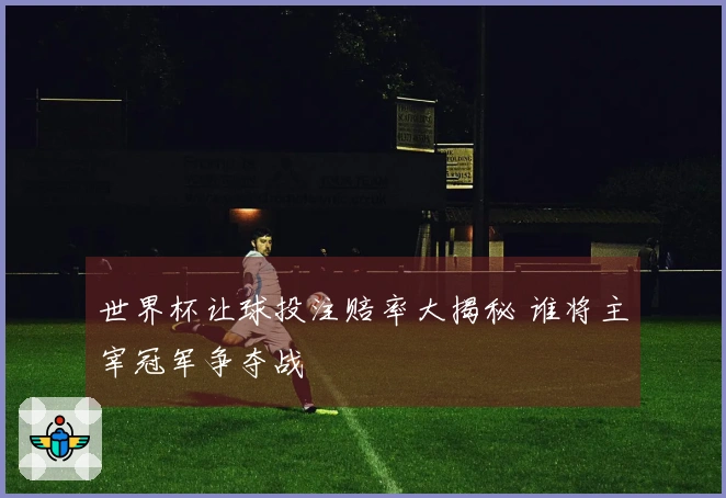 世界杯让球投注赔率大揭秘 谁将主宰冠军争夺战