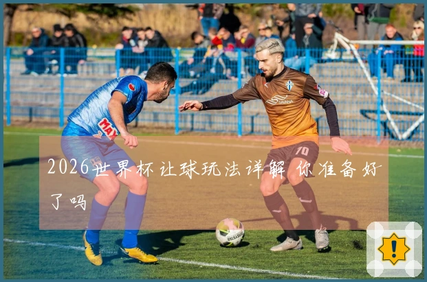 2026世界杯让球玩法详解 你准备好了吗