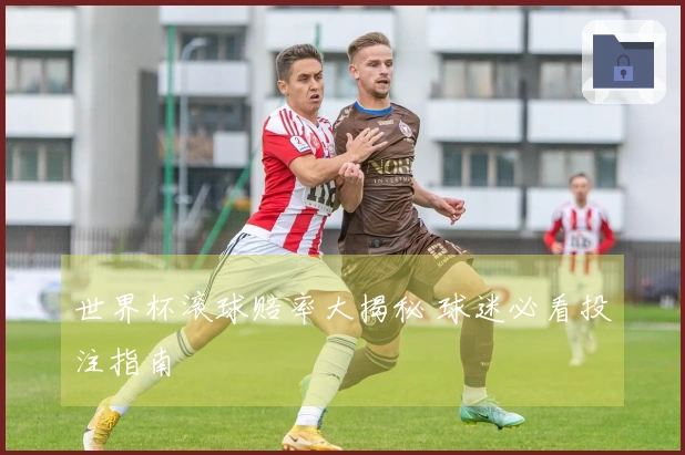 世界杯滚球赔率大揭秘 球迷必看投注指南