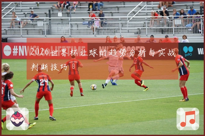 2026世界杯让球的趋势分析与实战判断技巧