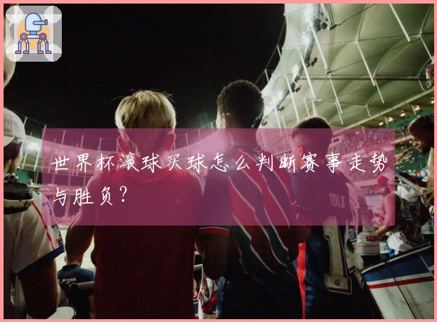 世界杯滚球买球怎么判断赛事走势与胜负？