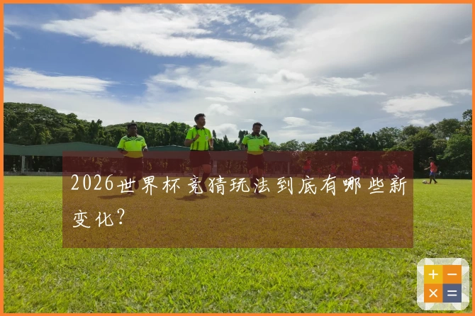 2026世界杯竞猜玩法到底有哪些新变化？