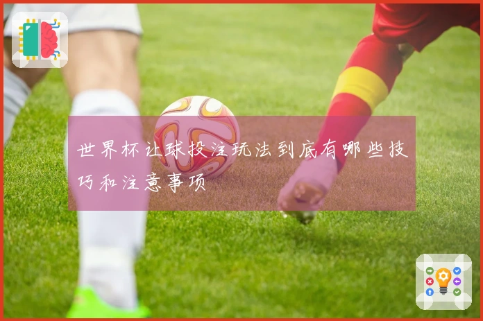 世界杯让球投注玩法到底有哪些技巧和注意事项