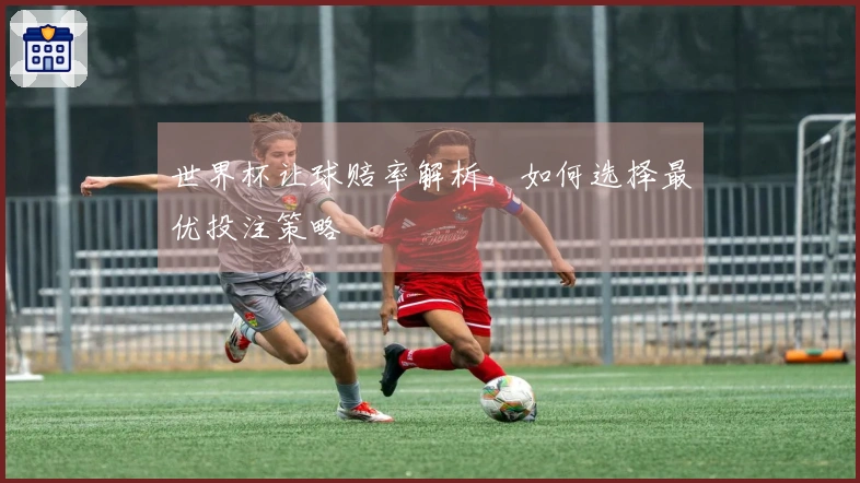 世界杯让球赔率解析,如何选择最优投注策略