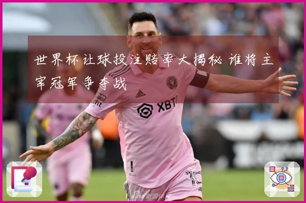 世界杯让球投注赔率大揭秘 谁将主宰冠军争夺战