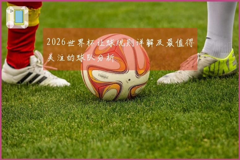 2026世界杯让球规则详解及最值得关注的球队分析