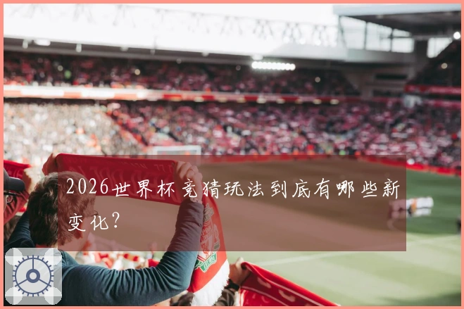 2026世界杯竞猜玩法到底有哪些新变化？