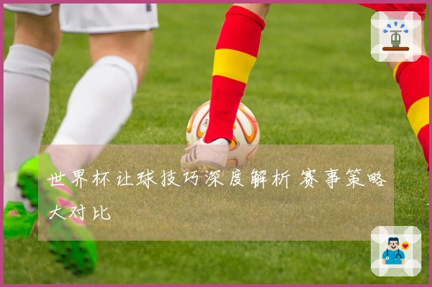 世界杯让球技巧深度解析 赛事策略大对比