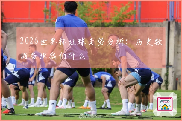 2026世界杯让球走势分析：历史数据告诉我们什么