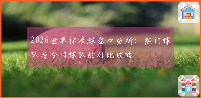 2026世界杯滚球盘口分析：热门球队与冷门球队的对比攻略