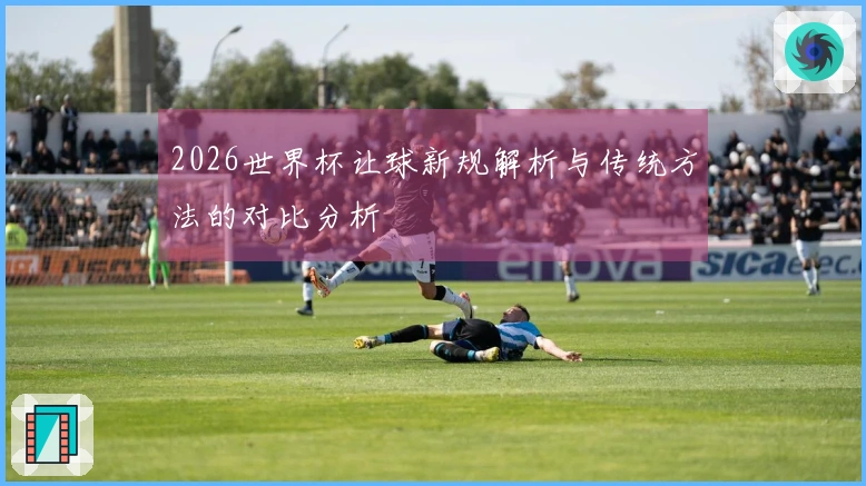 2026世界杯让球新规解析与传统方法的对比分析