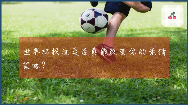 世界杯投注是否真能改变你的竞猜策略？